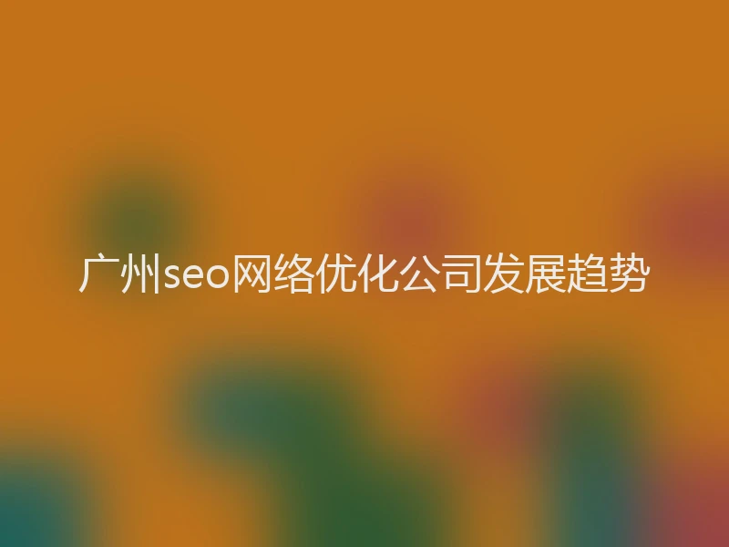 广州seo网络优化公司发展趋势