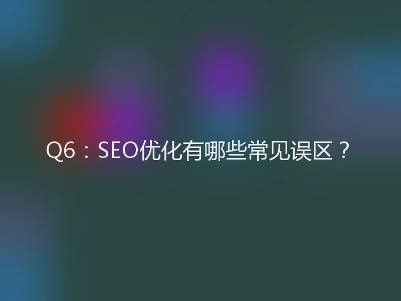 Q6：SEO优化有哪些常见误区？