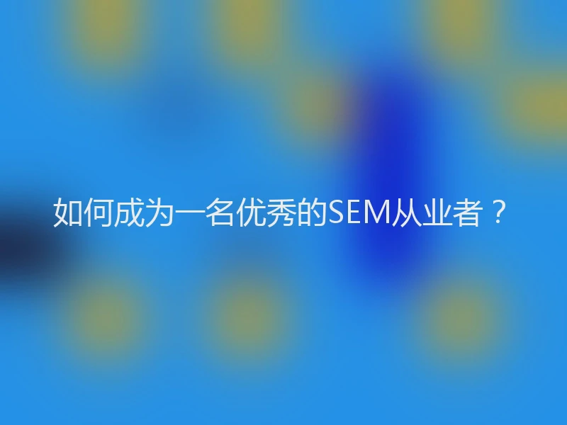 如何成为一名优秀的SEM从业者？