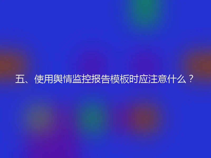 五、使用舆情监控报告模板时应注意什么？