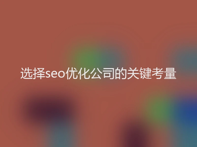 选择seo优化公司的关键考量