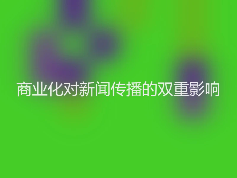 商业化对新闻传播的双重影响