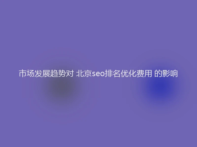 市场发展趋势对 北京seo排名优化费用 的影响