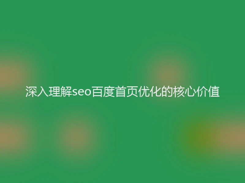 深入理解seo百度首页优化的核心价值