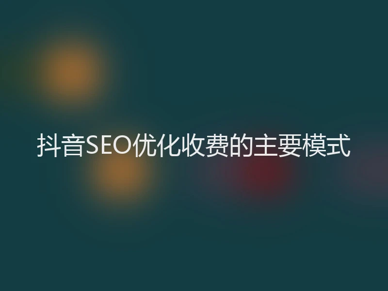 抖音SEO优化收费的主要模式
