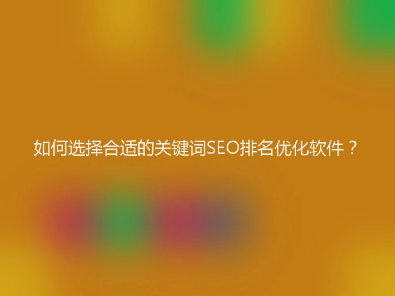 如何选择合适的关键词SEO排名优化软件？