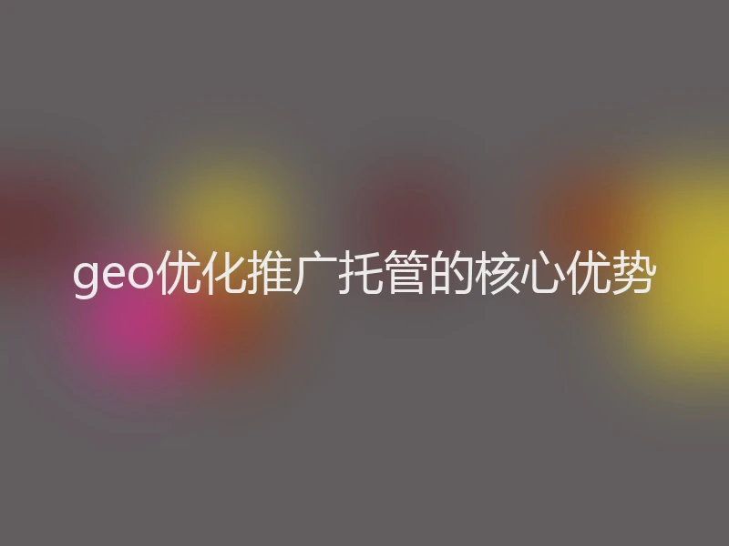geo优化推广托管的核心优势