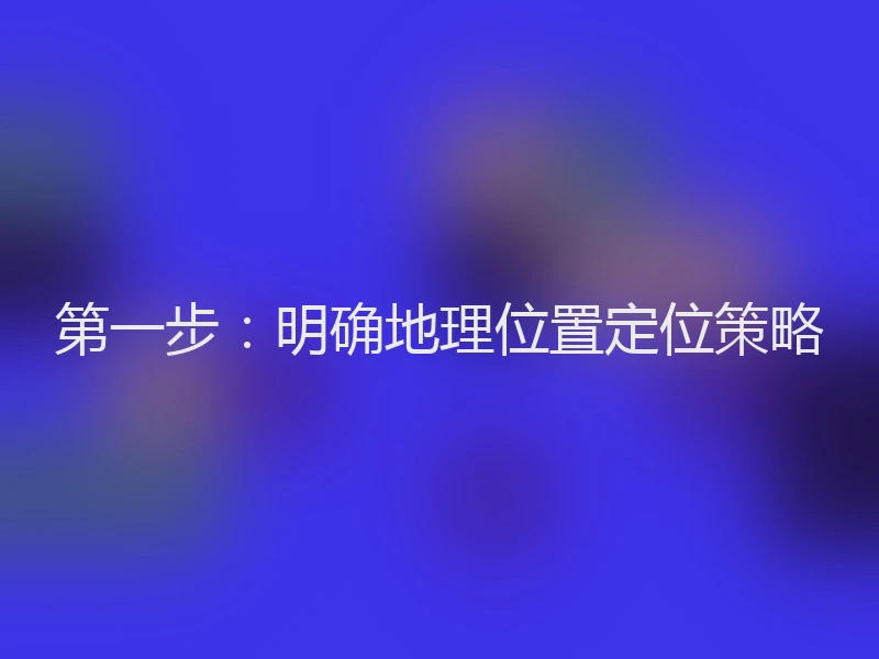 第一步：明确地理位置定位策略