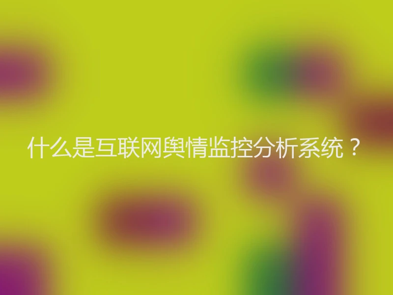 什么是互联网舆情监控分析系统？