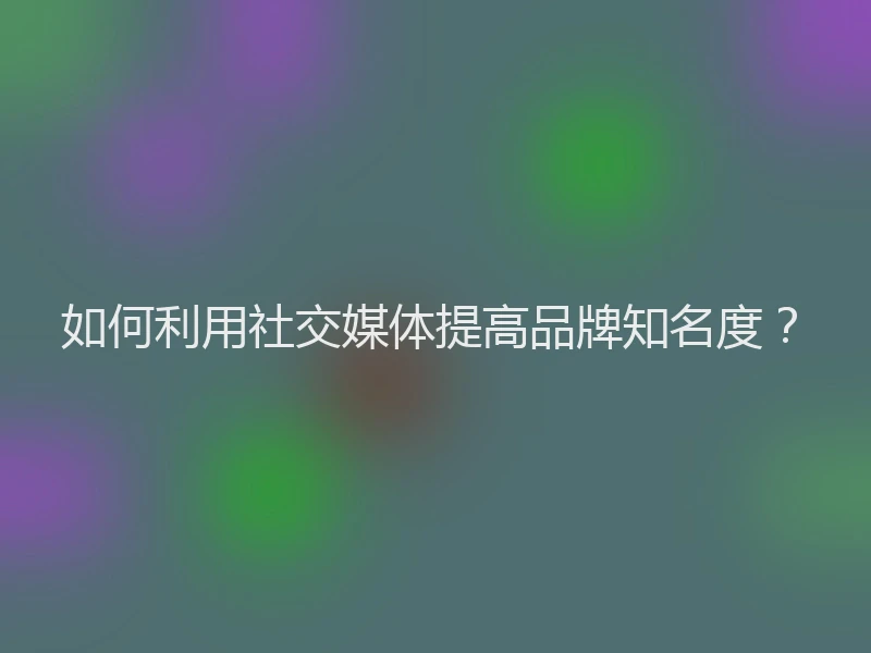 如何利用社交媒体提高品牌知名度?