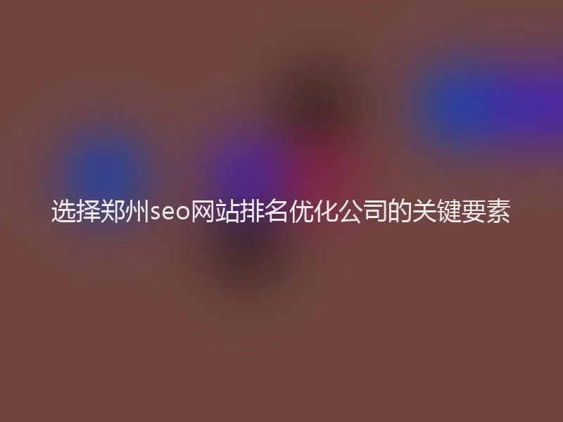 选择郑州seo网站排名优化公司的关键要素