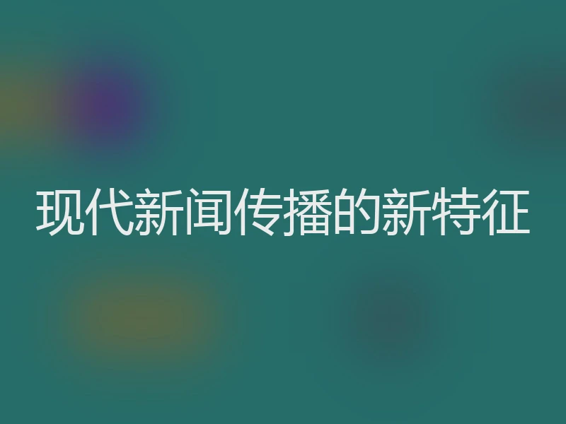 现代新闻传播的新特征