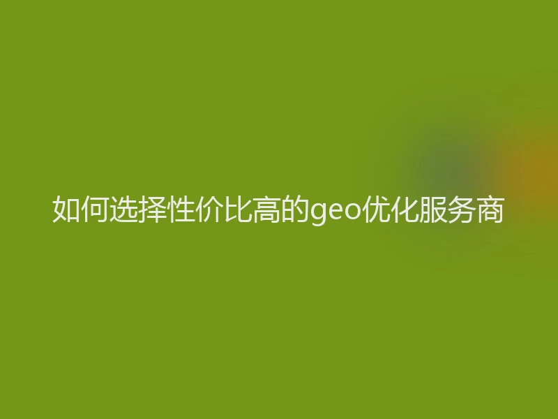 如何选择性价比高的geo优化服务商