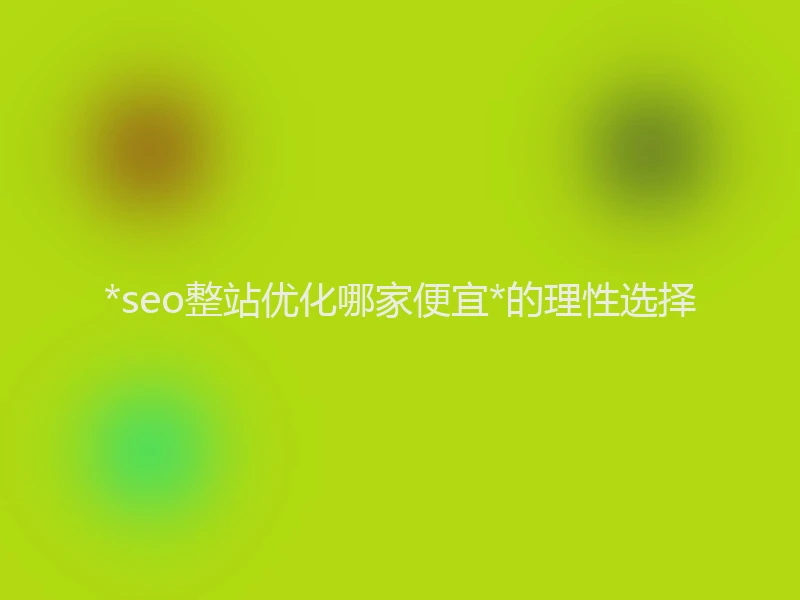 *seo整站优化哪家便宜*的理性选择