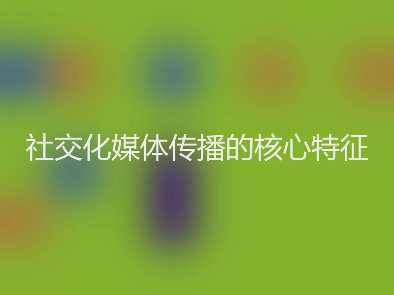 社交化媒体传播的核心特征