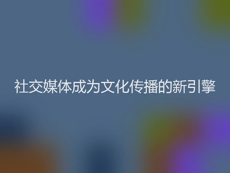 社交媒体成为文化传播的新引擎