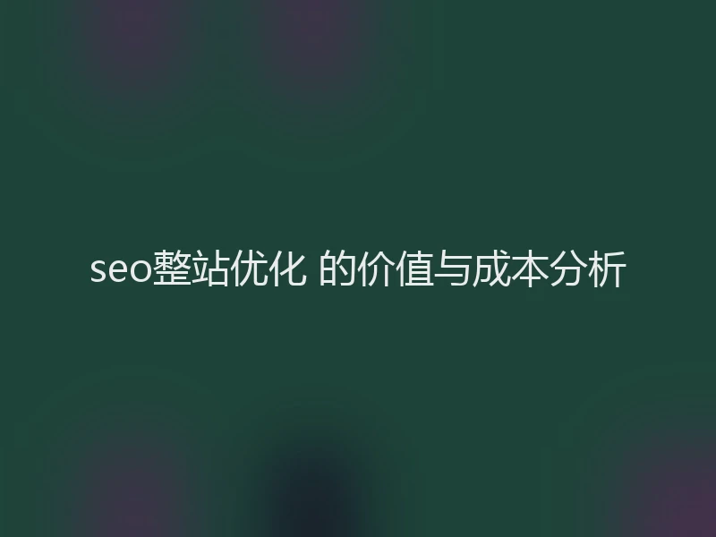 seo整站优化 的价值与成本分析