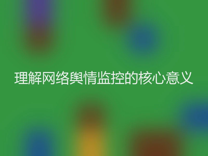 理解网络舆情监控的核心意义