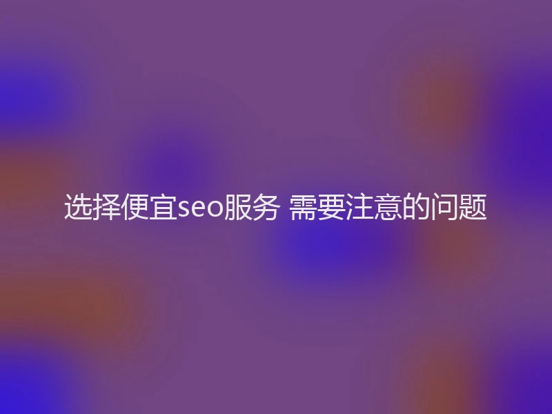 选择便宜seo服务 需要注意的问题