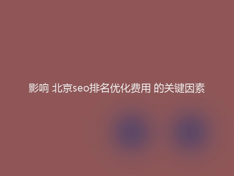影响 北京seo排名优化费用 的关键因素