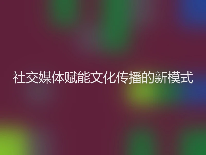 社交媒体赋能文化传播的新模式