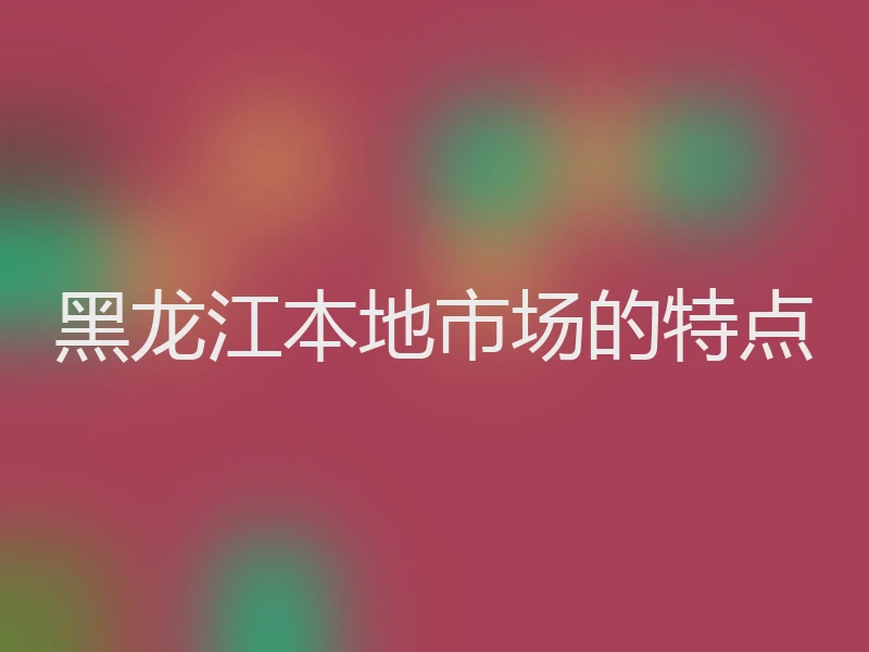 黑龙江本地市场的特点