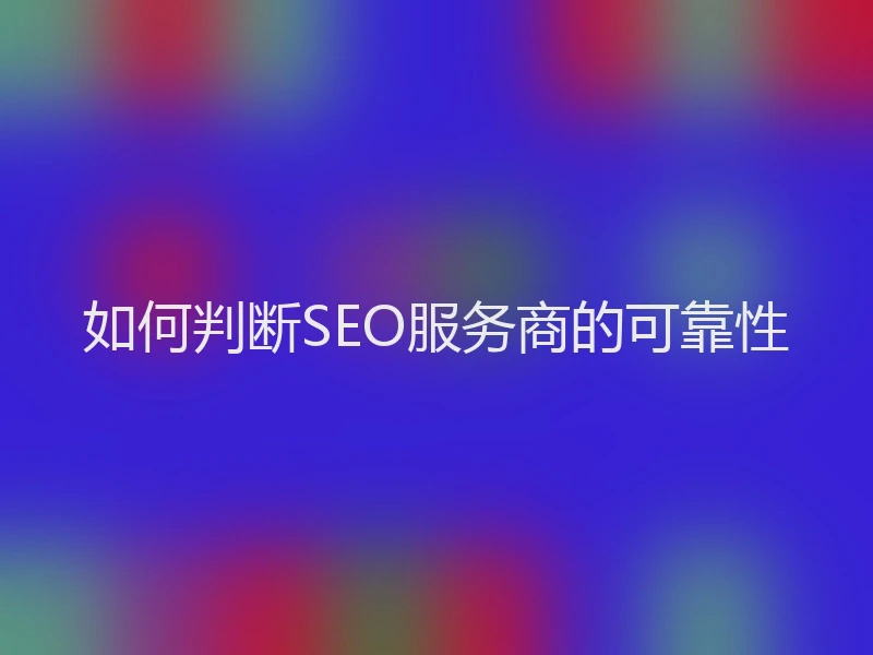 如何判断SEO服务商的可靠性