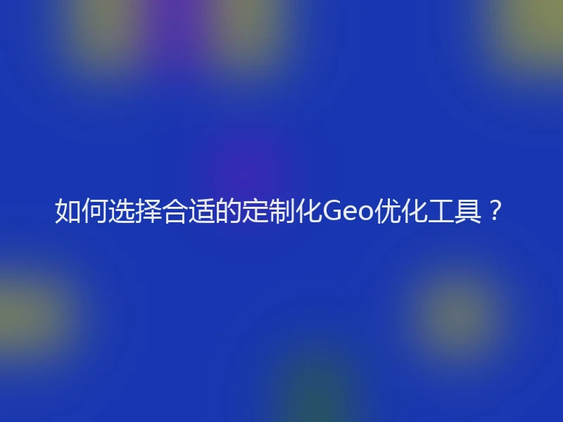 如何选择合适的定制化Geo优化工具？