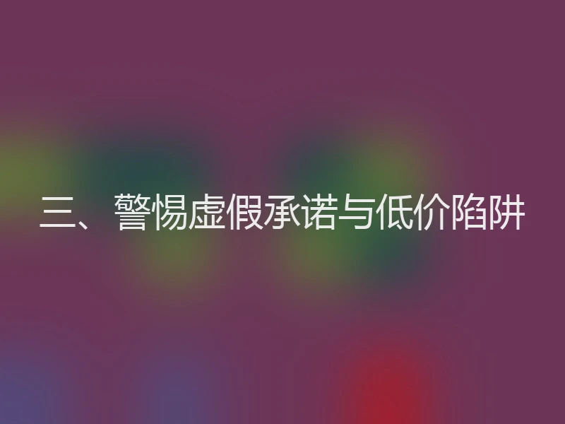 三、警惕虚假承诺与低价陷阱
