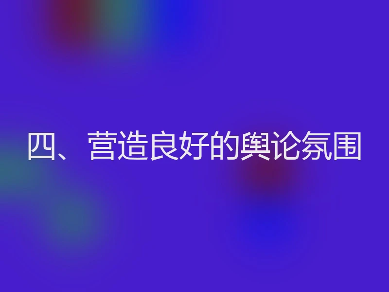 四、营造良好的舆论氛围