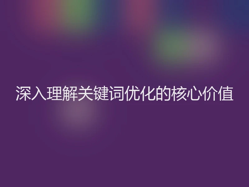 深入理解关键词优化的核心价值