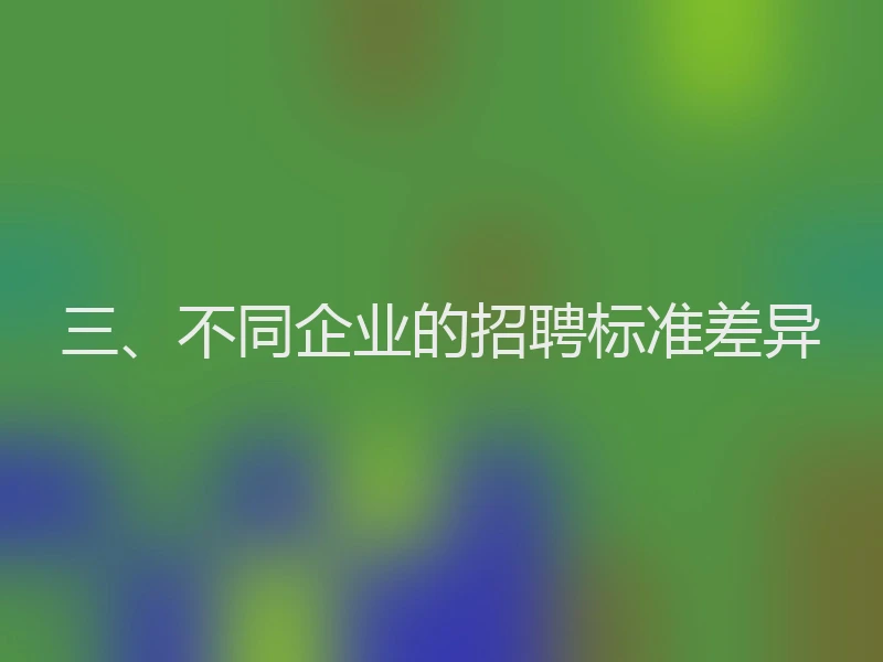 三、不同企业的招聘标准差异