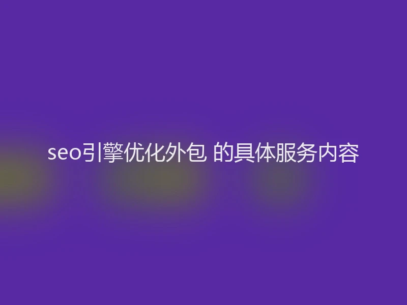 seo引擎优化外包 的具体服务内容
