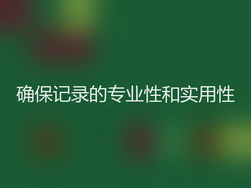确保记录的专业性和实用性
