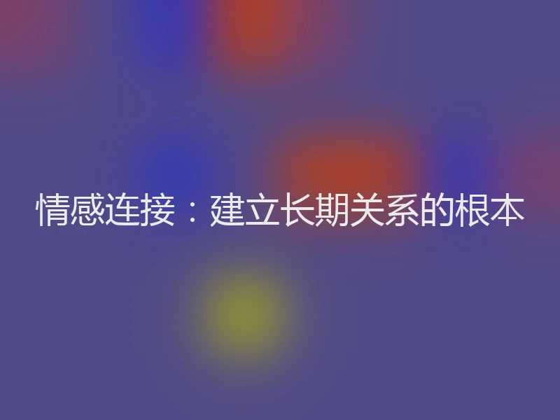 情感连接：建立长期关系的根本