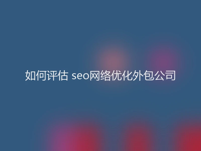 如何评估 seo网络优化外包公司