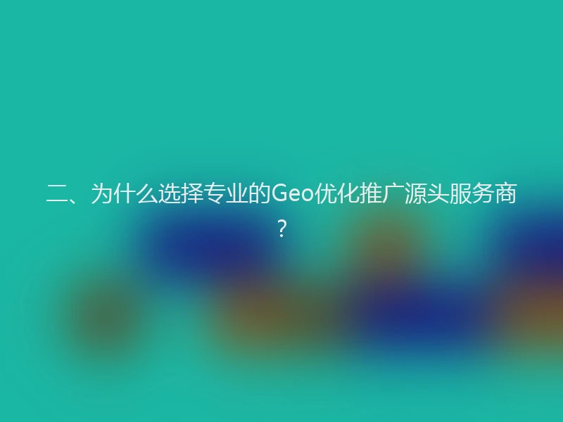 二、为什么选择专业的Geo优化推广源头服务商？