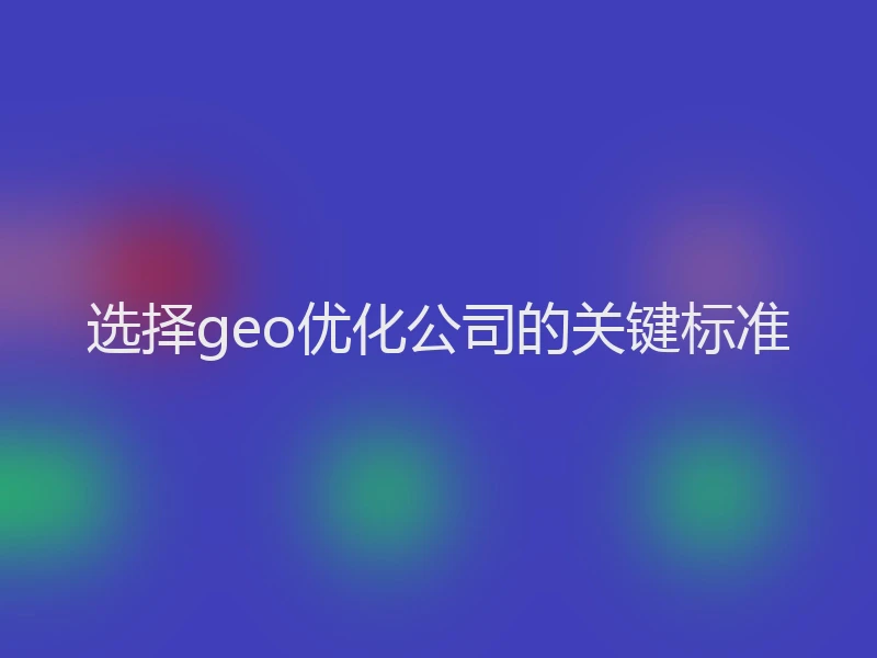 选择geo优化公司的关键标准