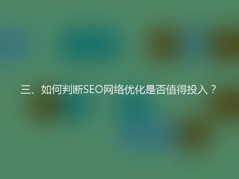 三、如何判断SEO网络优化是否值得投入？