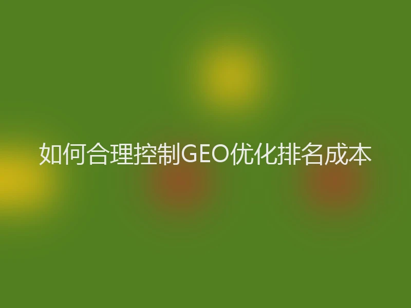 如何合理控制GEO优化排名成本