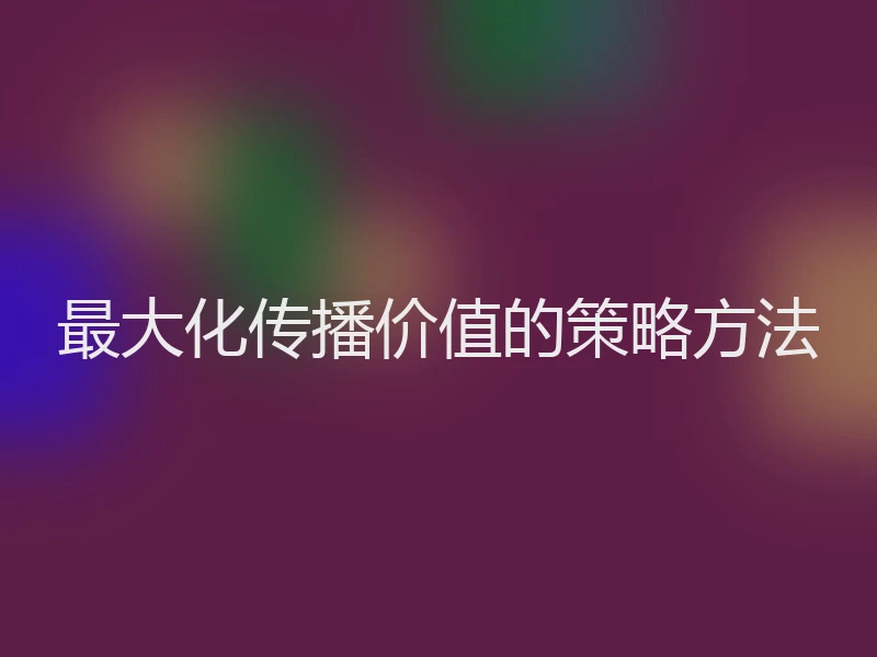 最大化传播价值的策略方法