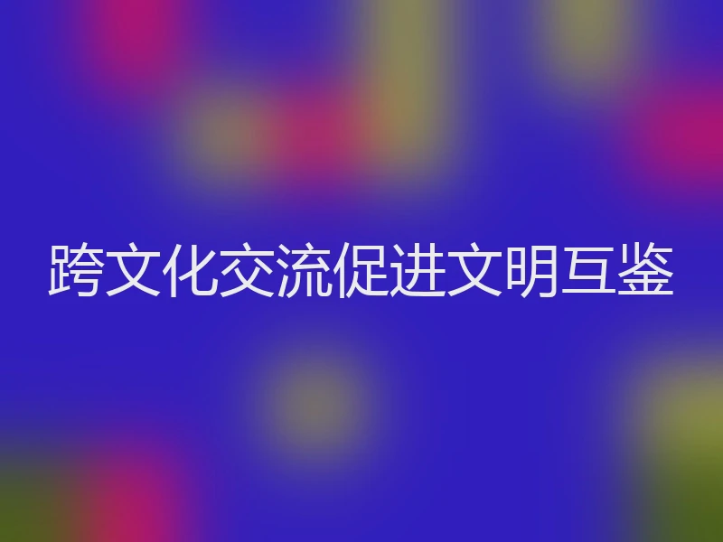 跨文化交流促进文明互鉴