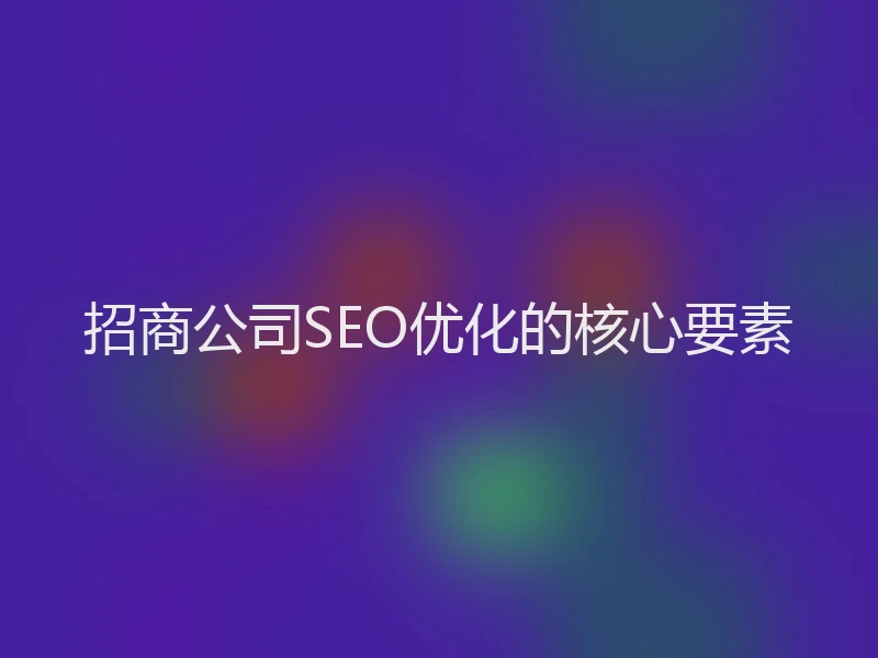 招商公司SEO优化的核心要素