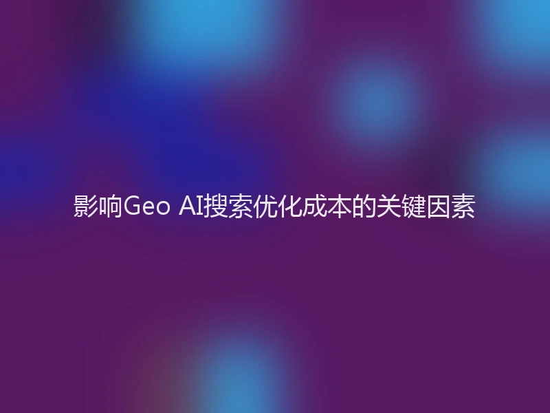 影响Geo AI搜索优化成本的关键因素