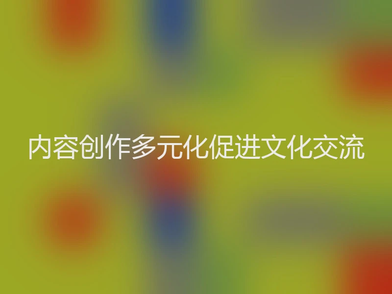 内容创作多元化促进文化交流