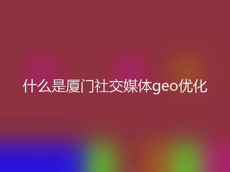 什么是厦门社交媒体geo优化