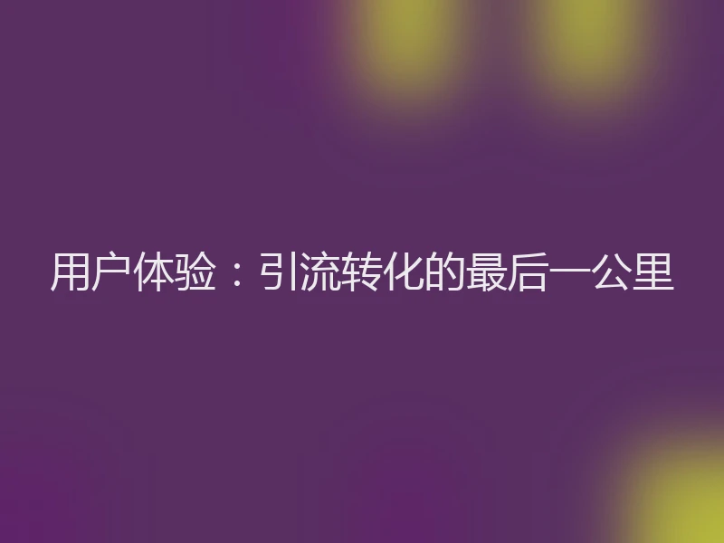 用户体验：引流转化的最后一公里