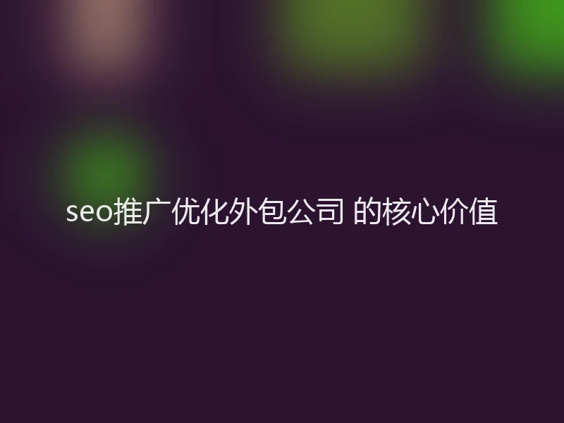 seo推广优化外包公司 的核心价值
