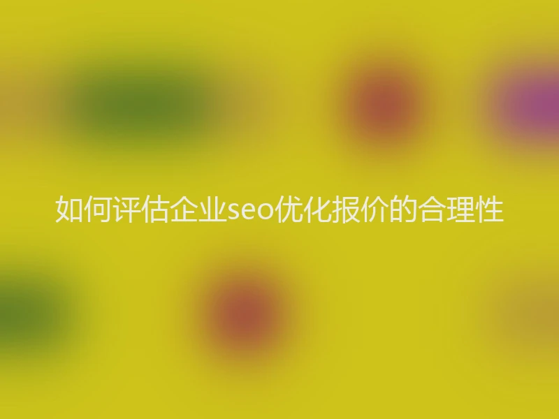 如何评估企业seo优化报价的合理性
