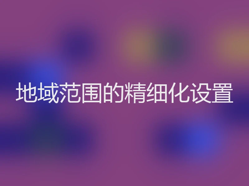 地域范围的精细化设置